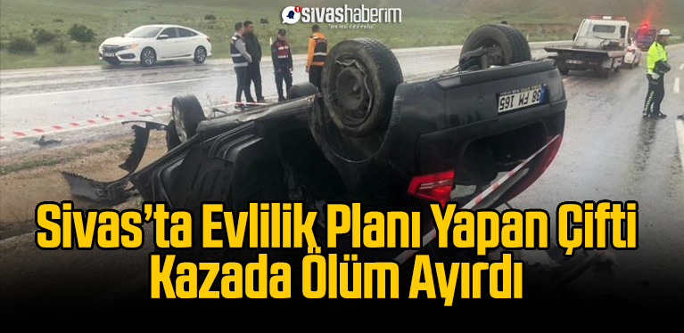 Sivas’ta Evlilik Planı Yapan Çifti Kazada Ölüm Ayırdı
