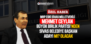 MHP Eski Sivas Milletvekili Mehmet Ceylan Büyük Birlik Partisi’nden Sivas Belediye Başkan Adayımı Olacak