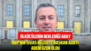 BBP’nin Sivas Belediye Başkan Adayı Dr. Adem Uzun Oldu